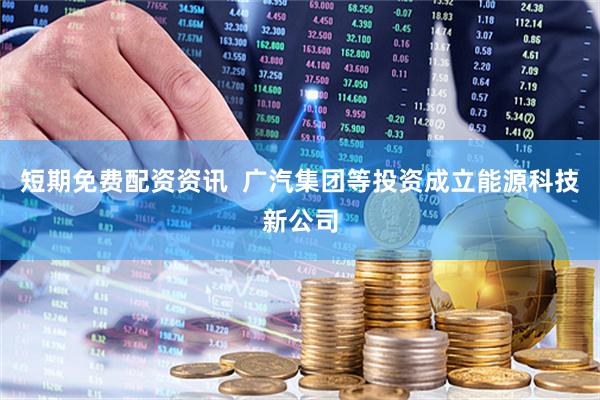 短期免费配资资讯  广汽集团等投资成立能源科技新公司