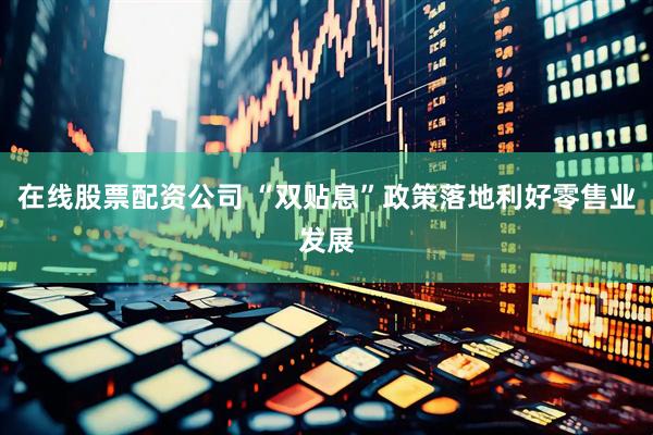 在线股票配资公司 “双贴息”政策落地利好零售业发展