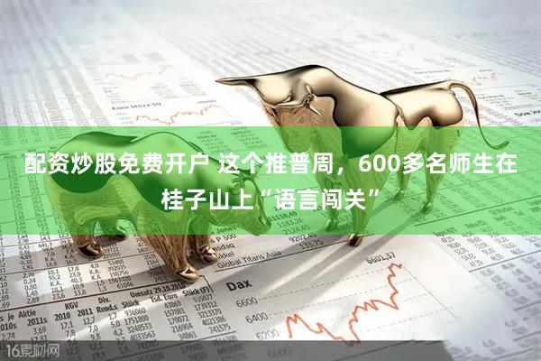配资炒股免费开户 这个推普周，600多名师生在桂子山上“语言闯关”