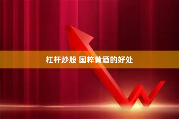 杠杆炒股 国粹黄酒的好处