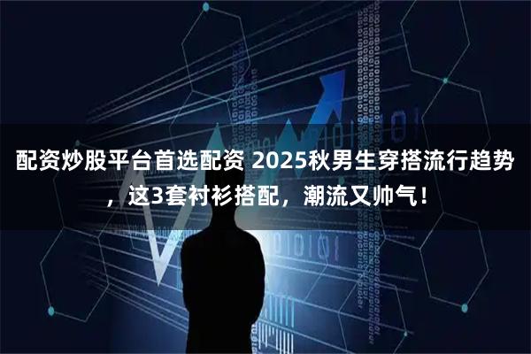 配资炒股平台首选配资 2025秋男生穿搭流行趋势，这3套衬衫搭配，潮流又帅气！