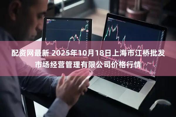 配资网最新 2025年10月18日上海市江桥批发市场经营管理有限公司价格行情