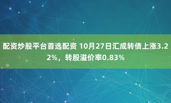 配资炒股平台首选配资 10月27日汇成转债上涨3.22%，转股溢价率0.83%