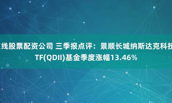 在线股票配资公司 三季报点评：景顺长城纳斯达克科技ETF(QDII)基金季度涨幅13.46%