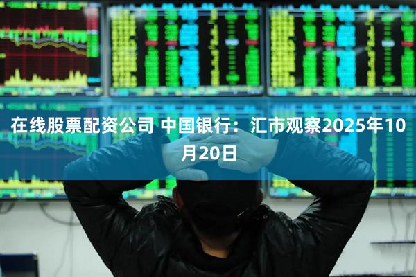 在线股票配资公司 中国银行：汇市观察2025年10月20日