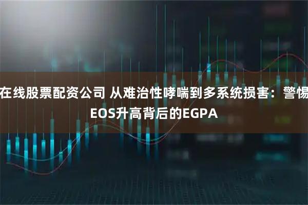 在线股票配资公司 从难治性哮喘到多系统损害：警惕EOS升高背后的EGPA