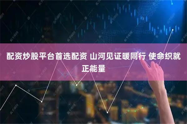 配资炒股平台首选配资 山河见证暖同行 使命织就正能量