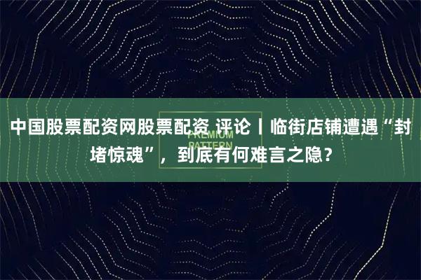 中国股票配资网股票配资 评论丨临街店铺遭遇“封堵惊魂”，到底有何难言之隐？