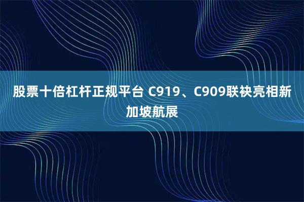 股票十倍杠杆正规平台 C919、C909联袂亮相新加坡航展