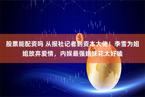 股票能配资吗 从报社记者到资本大佬！李雪为姐姐放弃爱情，内娱最强姐妹花太好嗑