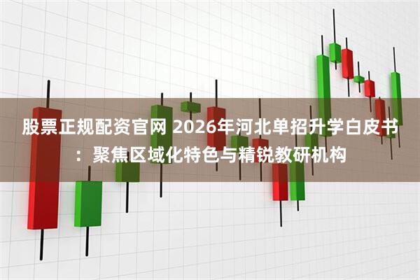 股票正规配资官网 2026年河北单招升学白皮书：聚焦区域化特色与精锐教研机构