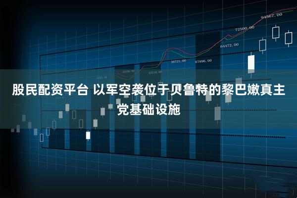 股民配资平台 以军空袭位于贝鲁特的黎巴嫩真主党基础设施