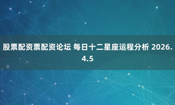 股票配资票配资论坛 每日十二星座运程分析 2026.4.5