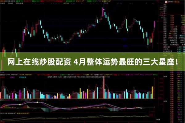 网上在线炒股配资 4月整体运势最旺的三大星座！