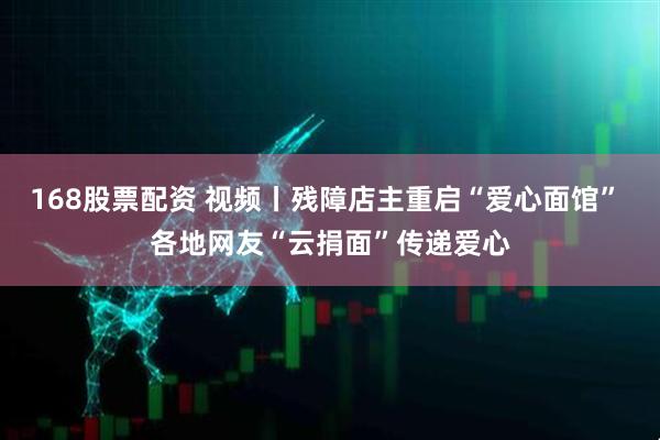 168股票配资 视频丨残障店主重启“爱心面馆” 各地网友“云捐面”传递爱心