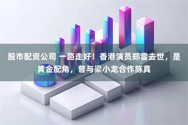 股市配资公司 一路走好！香港演员郑雷去世，是黄金配角，曾与梁小龙合作陈真