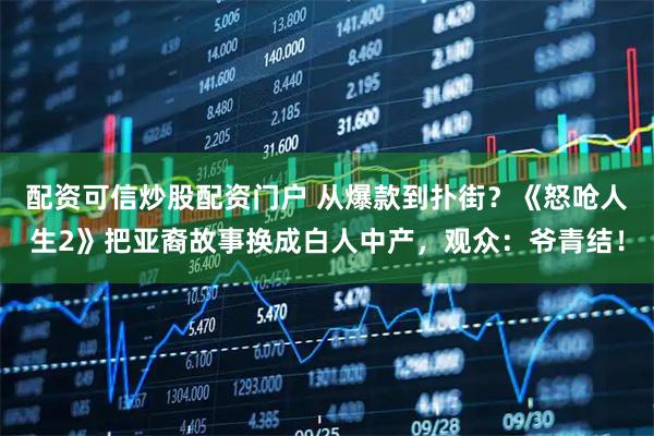 配资可信炒股配资门户 从爆款到扑街？《怒呛人生2》把亚裔故事换成白人中产，观众：爷青结！