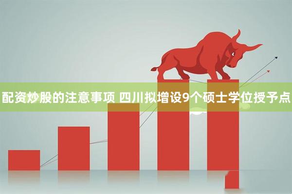 配资炒股的注意事项 四川拟增设9个硕士学位授予点