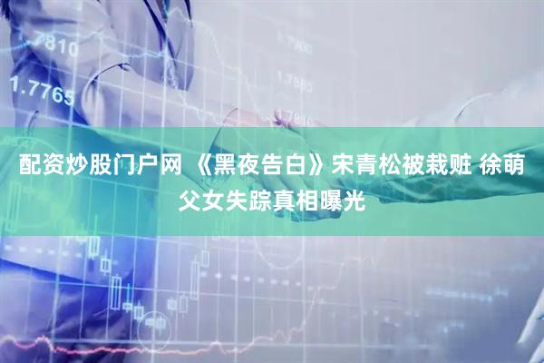 配资炒股门户网 《黑夜告白》宋青松被栽赃 徐萌父女失踪真相曝光