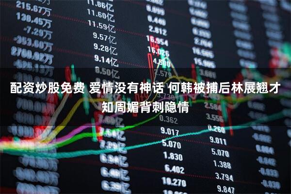 配资炒股免费 爱情没有神话 何韩被捕后林展翘才知周媚背刺隐情