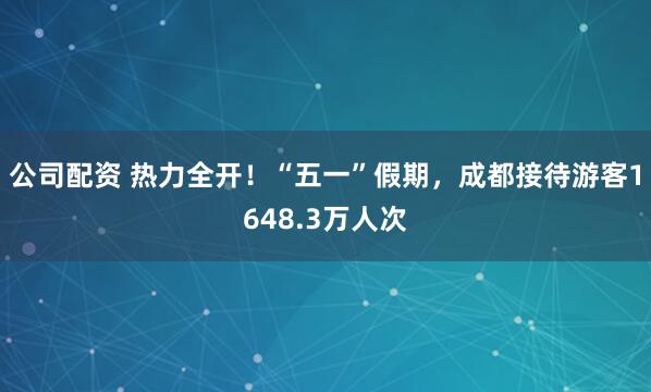 公司配资 热力全开！“五一”假期，成都接待游客1648.3万人次