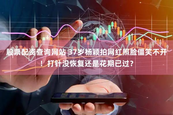 股票配资查询网站 37岁杨颖拍网红照脸僵笑不开！打针没恢复还是花期已过？