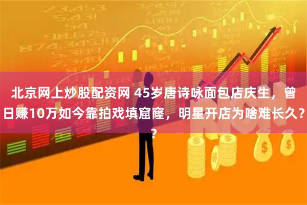 北京网上炒股配资网 45岁唐诗咏面包店庆生，曾日赚10万如今靠拍戏填窟窿，明星开店为啥难长久？