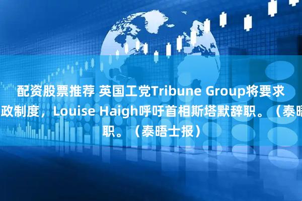 配资股票推荐 英国工党Tribune Group将要求摆脱财政制度，Louise Haigh呼吁首相斯塔默辞职。（泰晤士报）