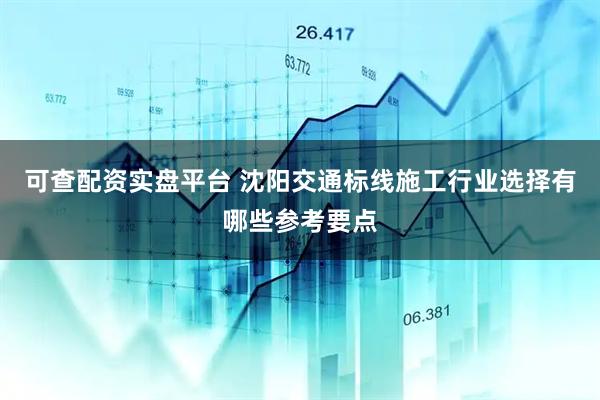 可查配资实盘平台 沈阳交通标线施工行业选择有哪些参考要点