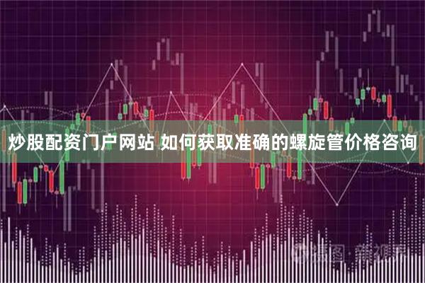炒股配资门户网站 如何获取准确的螺旋管价格咨询