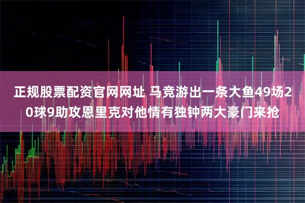 正规股票配资官网网址 马竞游出一条大鱼49场20球9助攻恩里克对他情有独钟两大豪门来抢