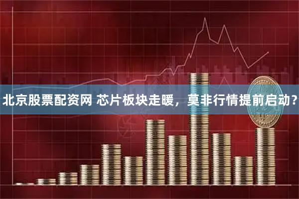 北京股票配资网 芯片板块走暖，莫非行情提前启动？