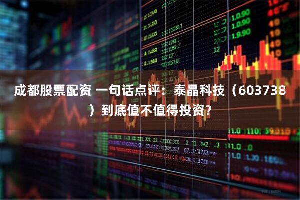 成都股票配资 一句话点评：泰晶科技（603738）到底值不值得投资？
