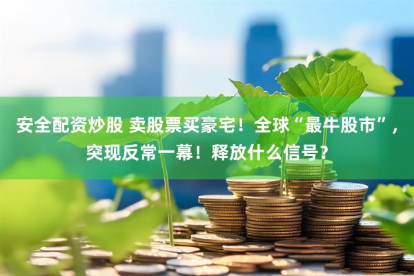 安全配资炒股 卖股票买豪宅！全球“最牛股市”，突现反常一幕！释放什么信号？