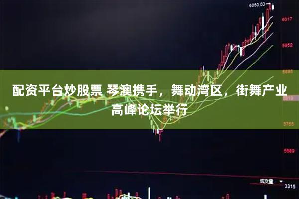 配资平台炒股票 琴澳携手，舞动湾区，街舞产业高峰论坛举行