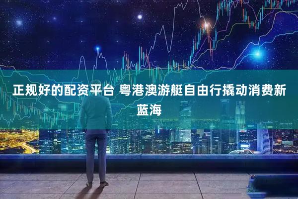正规好的配资平台 粤港澳游艇自由行撬动消费新蓝海