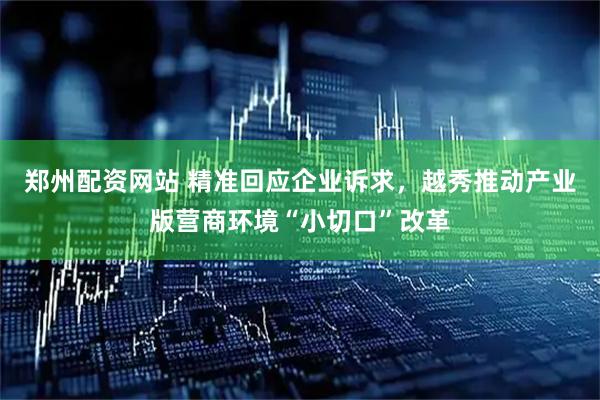 郑州配资网站 精准回应企业诉求，越秀推动产业版营商环境“小切口”改革