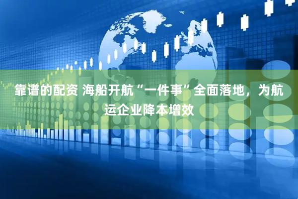 靠谱的配资 海船开航“一件事”全面落地,为航运企业降本增效