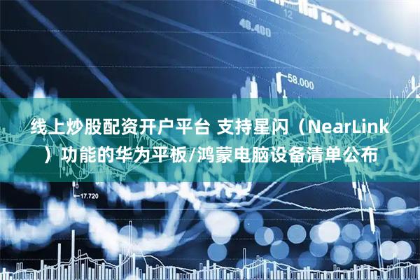 线上炒股配资开户平台 支持星闪(NearLink)功能的华为平板/鸿蒙电脑设备清单公布