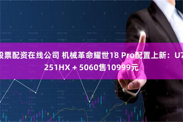 股票配资在线公司 机械革命耀世18 Pro配置上新:U7 251HX + 5060售10999元
