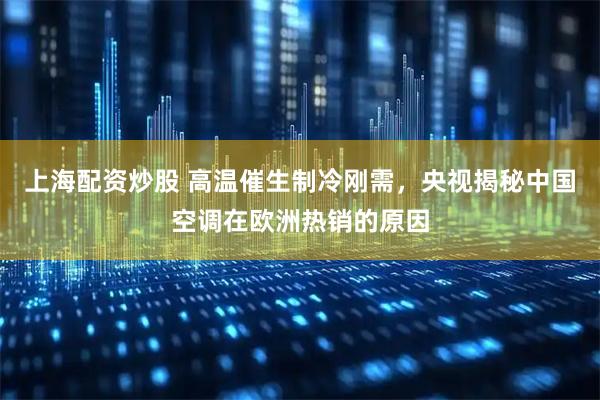 上海配资炒股 高温催生制冷刚需,央视揭秘中国空调在欧洲热销的原因