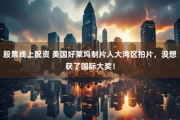 股票线上配资 美国好莱坞制片人大湾区拍片,没想获了国际大奖!