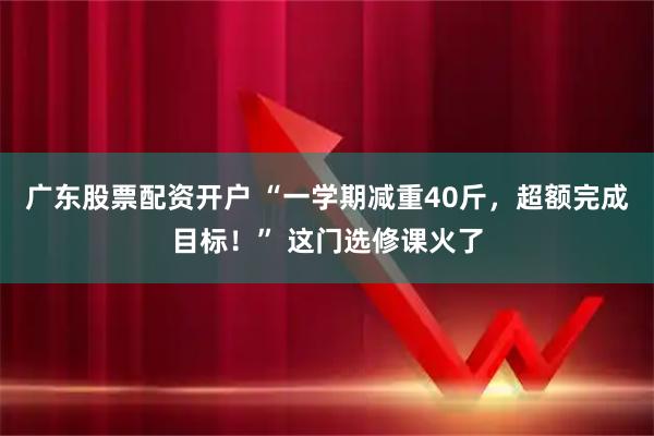 广东股票配资开户 “一学期减重40斤,超额完成目标!” 这门选修课火了