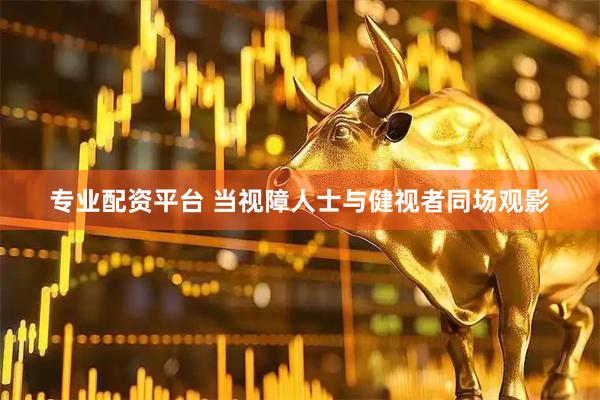 专业配资平台 当视障人士与健视者同场观影