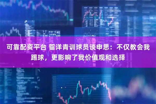 可靠配资平台 留洋青训球员谈申思:不仅教会我踢球,更影响了我价值观和选择