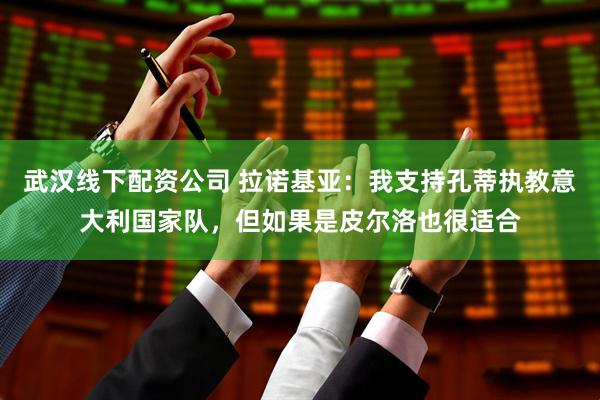 武汉线下配资公司 拉诺基亚:我支持孔蒂执教意大利国家队,但如果是皮尔洛也很适合