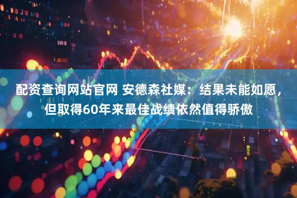 配资查询网站官网 安德森社媒：结果未能如愿，但取得60年来最佳战绩依然值得骄傲