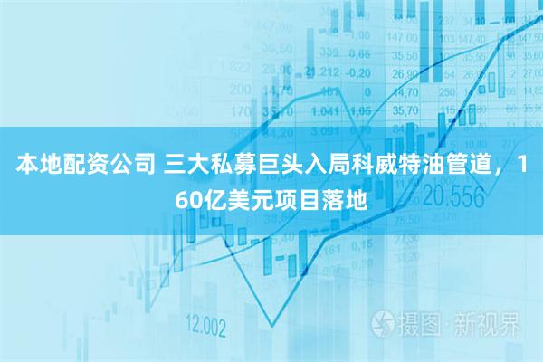 本地配资公司 三大私募巨头入局科威特油管道，160亿美元项目落地