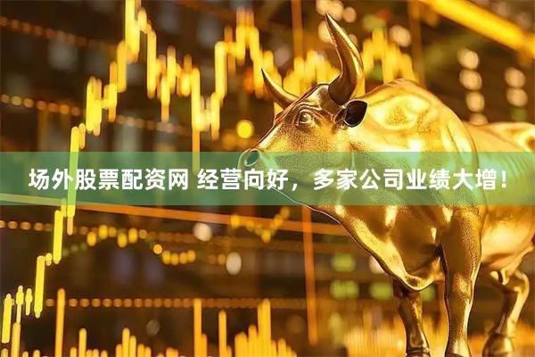 场外股票配资网 经营向好，多家公司业绩大增！