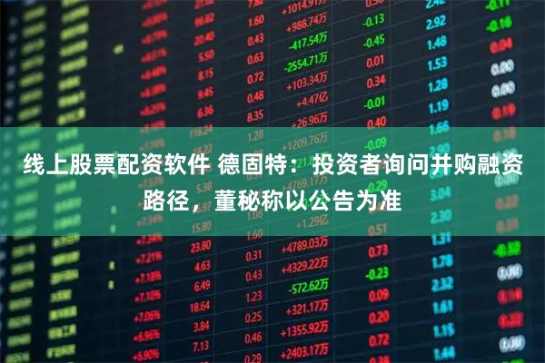 线上股票配资软件 德固特：投资者询问并购融资路径，董秘称以公告为准